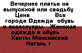 Вечернее платье на выпускной или свадьбу › Цена ­ 10 000 - Все города Одежда, обувь и аксессуары » Женская одежда и обувь   . Ханты-Мансийский,Нягань г.